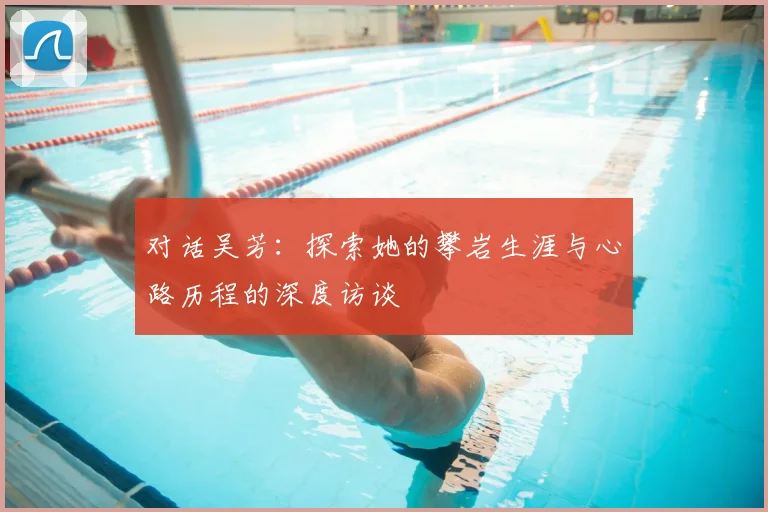 对话吴芳：探索她的攀岩生涯与心路历程的深度访谈