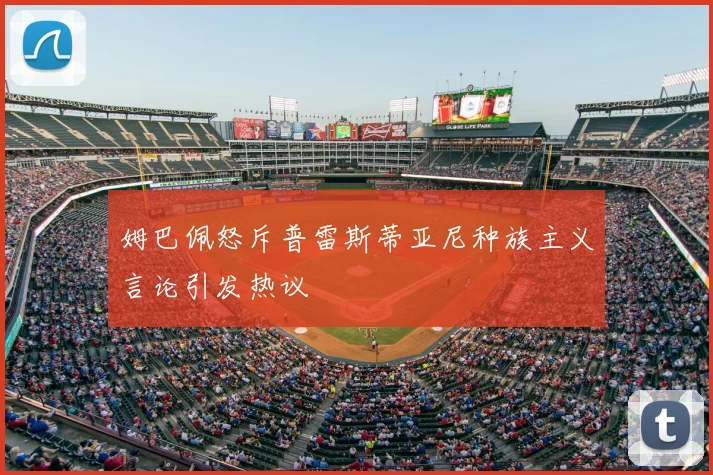 姆巴佩怒斥普雷斯蒂亚尼种族主义言论引发热议